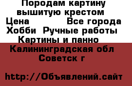 Породам картину вышитую крестом › Цена ­ 8 000 - Все города Хобби. Ручные работы » Картины и панно   . Калининградская обл.,Советск г.